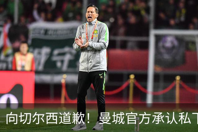 向切尔西道歉！曼城官方承认私下接触，马雷斯卡致歉：造成了困扰