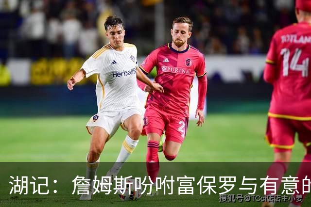 湖记：詹姆斯吩咐富保罗与有意的球队沟通 未确定是否是最后一舞